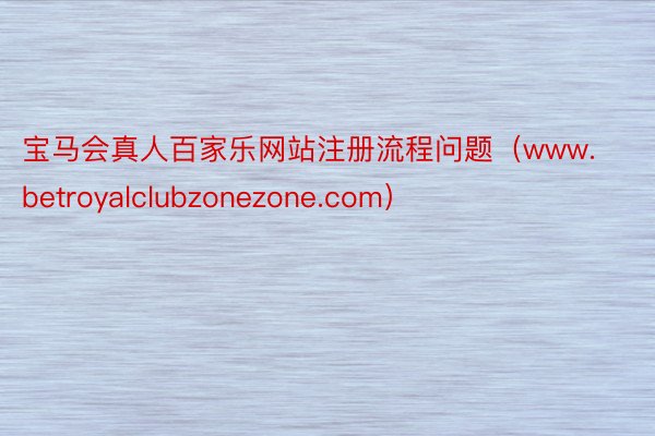 宝马会真人百家乐网站注册流程问题（www.betroyalclubzonezone.com）