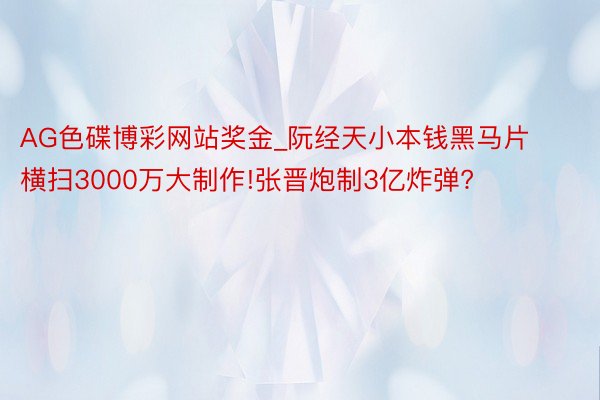 AG色碟博彩网站奖金_阮经天小本钱黑马片横扫3000万大制作!张晋炮制3亿炸弹?