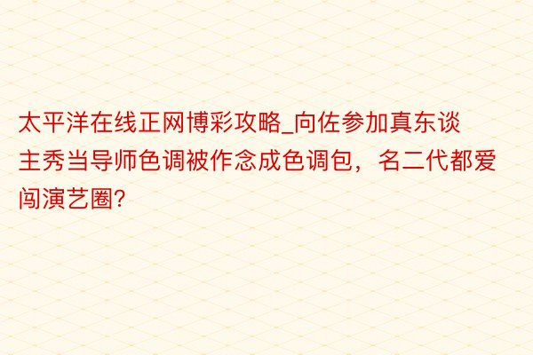 太平洋在线正网博彩攻略_向佐参加真东谈主秀当导师色调被作念成色调包，名二代都爱闯演艺圈？