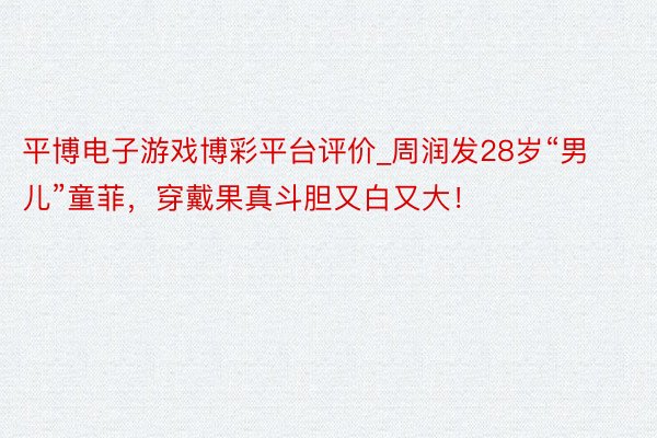 平博电子游戏博彩平台评价_周润发28岁“男儿”童菲，穿戴果真斗胆又白又大！