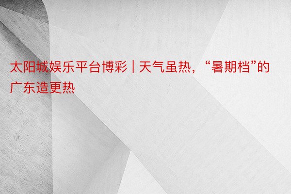 太阳城娱乐平台博彩 | 天气虽热，“暑期档”的广东造更热