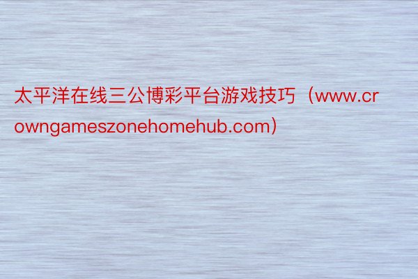 太平洋在线三公博彩平台游戏技巧（www.crowngameszonehomehub.com）