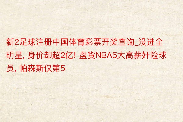 新2足球注册中国体育彩票开奖查询_没进全明星， 身价却超2亿! 盘货NBA5大高薪奸险球员， 帕森斯仅第5