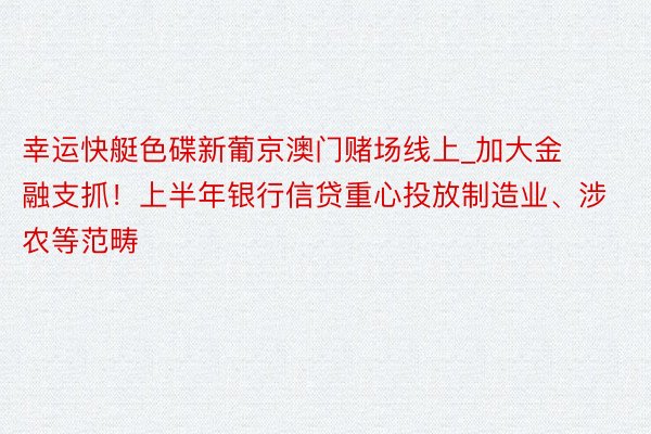 幸运快艇色碟新葡京澳门赌场线上_加大金融支抓！上半年银行信贷重心投放制造业、涉农等范畴