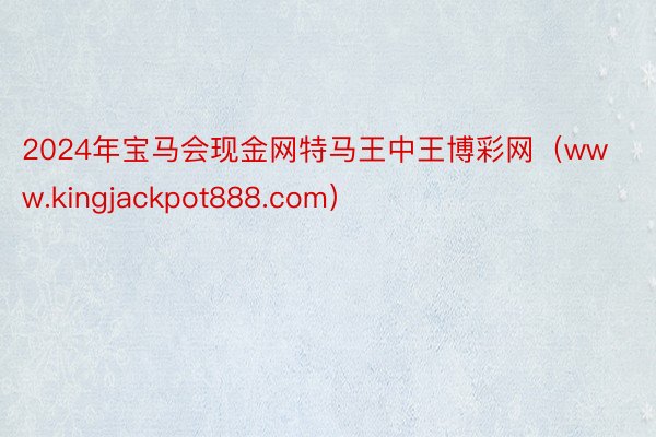 2024年宝马会现金网特马王中王博彩网（www.kingjackpot888.com）