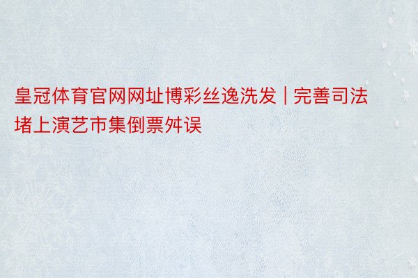 皇冠体育官网网址博彩丝逸洗发 | 完善司法堵上演艺市集倒票舛误