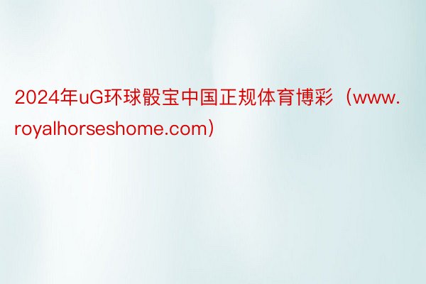 2024年uG环球骰宝中国正规体育博彩（www.royalhorseshome.com）