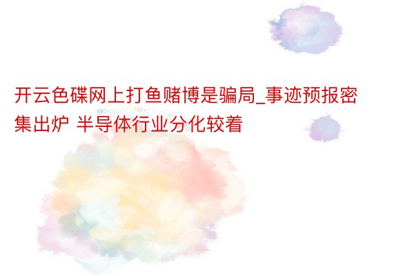 开云色碟网上打鱼赌博是骗局_事迹预报密集出炉 半导体行业分化较着