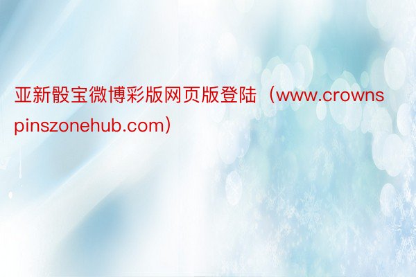 亚新骰宝微博彩版网页版登陆（www.crownspinszonehub.com）