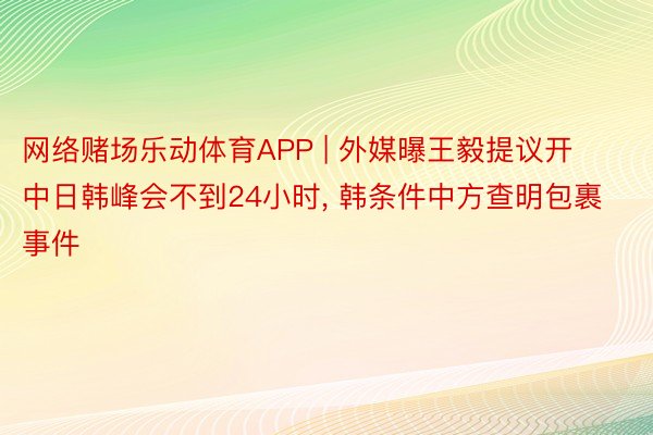 网络赌场乐动体育APP | 外媒曝王毅提议开中日韩峰会不到24小时, 韩条件中方查明包裹事件