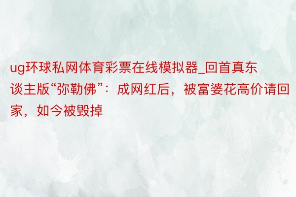 ug环球私网体育彩票在线模拟器_回首真东谈主版“弥勒佛”：成网红后，被富婆花高价请回家，如今被毁掉