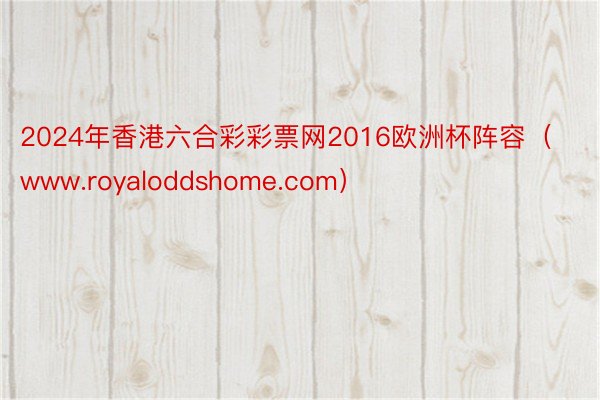 2024年香港六合彩彩票网2016欧洲杯阵容（www.royaloddshome.com）