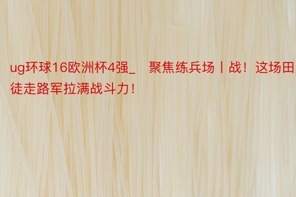 ug环球16欧洲杯4强_​聚焦练兵场丨战！这场田野徒走路军拉满战斗力！