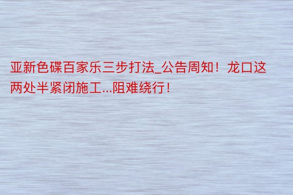 亚新色碟百家乐三步打法_公告周知！龙口这两处半紧闭施工...阻难绕行！