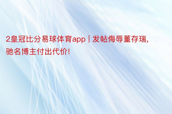 2皇冠比分易球体育app | 发帖侮辱董存瑞, 驰名博主付出代价!