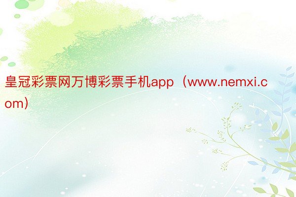 皇冠彩票网万博彩票手机app（www.nemxi.com）