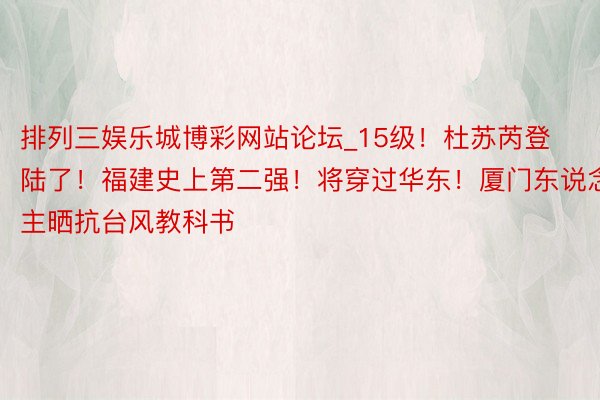 排列三娱乐城博彩网站论坛_15级！杜苏芮登陆了！福建史上第二强！将穿过华东！厦门东说念主晒抗台风教科书