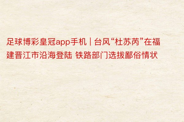 足球博彩皇冠app手机 | 台风“杜苏芮”在福建晋江市沿海登陆 铁路部门选拔鄙俗情状