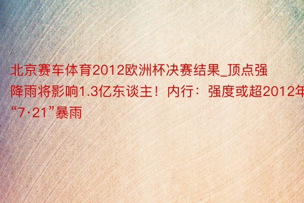 北京赛车体育2012欧洲杯决赛结果_顶点强降雨将影响1.3亿东谈主！内行：强度或超2012年“7·21”暴雨
