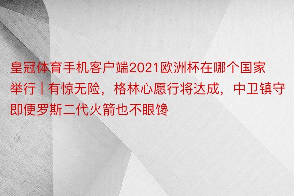 皇冠体育手机客户端2021欧洲杯在哪个国家举行 | 有惊无险，格林心愿行将达成，中卫镇守即便罗斯二代火箭也不眼馋