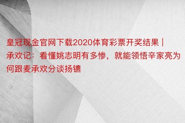 皇冠现金官网下载2020体育彩票开奖结果 | 承欢记：看懂姚志明有多惨，就能领悟辛家亮为何跟麦承欢分谈扬镳