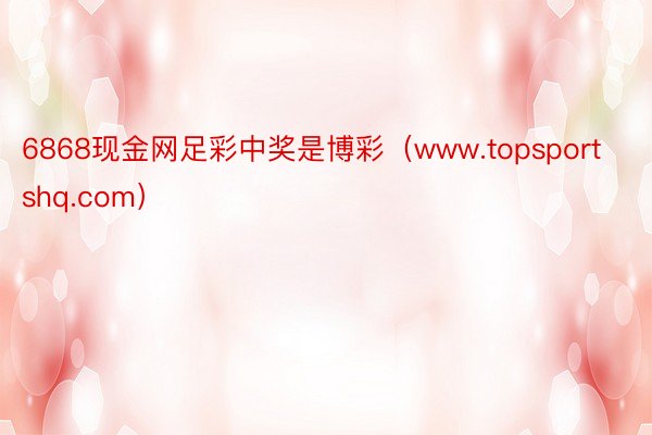 6868现金网足彩中奖是博彩（www.topsportshq.com）