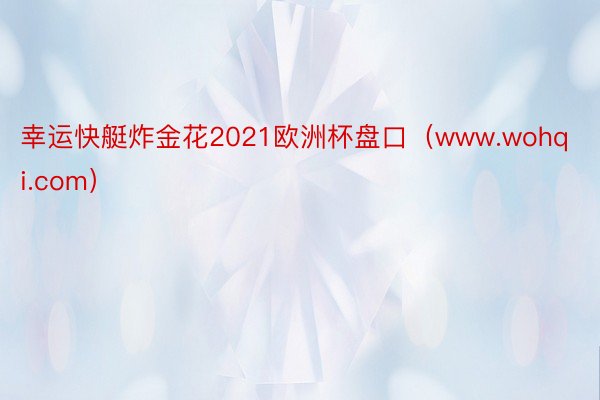 幸运快艇炸金花2021欧洲杯盘口（www.wohqi.com）