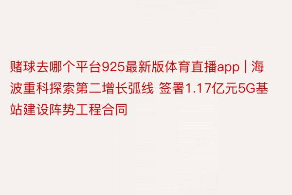 赌球去哪个平台925最新版体育直播app | 海波重科探索第二增长弧线 签署1.17亿元5G基站建设阵势工程合同