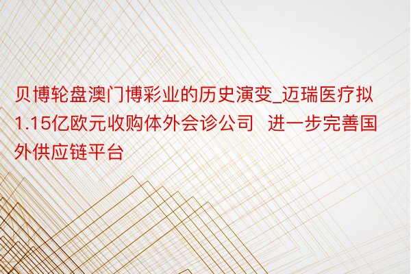 贝博轮盘澳门博彩业的历史演变_迈瑞医疗拟1.15亿欧元收购体外会诊公司  进一步完善国外供应链平台