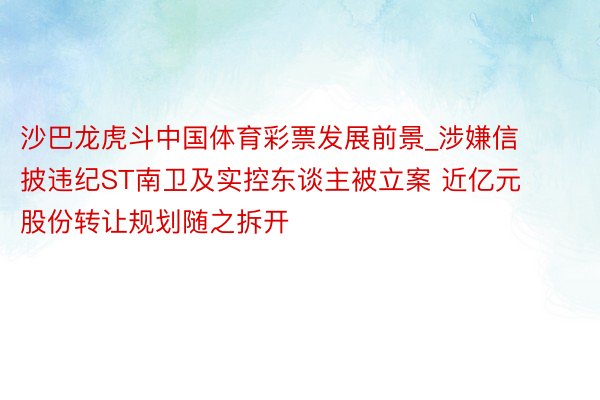 沙巴龙虎斗中国体育彩票发展前景_涉嫌信披违纪ST南卫及实控东谈主被立案 近亿元股份转让规划随之拆开