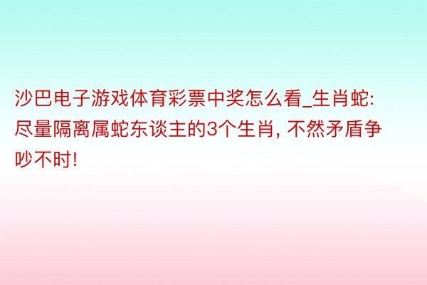 沙巴电子游戏体育彩票中奖怎么看_生肖蛇: 尽量隔离属蛇东谈主的3个生肖, 不然矛盾争吵不时!