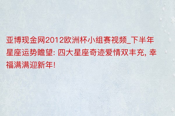 亚博现金网2012欧洲杯小组赛视频_下半年星座运势瞻望: 四大星座奇迹爱情双丰充, 幸福满满迎新年!