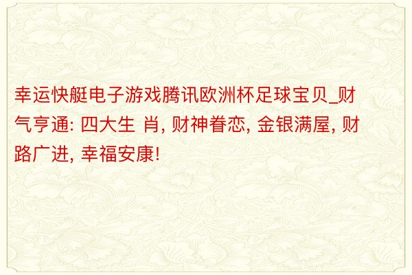 幸运快艇电子游戏腾讯欧洲杯足球宝贝_财气亨通: 四大生 肖， 财神眷恋， 金银满屋， 财路广进， 幸福安康!