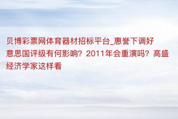 贝博彩票网体育器材招标平台_惠誉下调好意思国评级有何影响？2011年会重演吗？高盛经济学家这样看