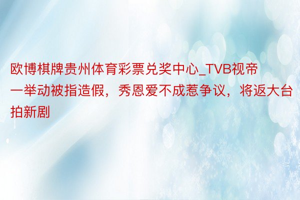欧博棋牌贵州体育彩票兑奖中心_TVB视帝一举动被指造假，秀恩爱不成惹争议，将返大台拍新剧