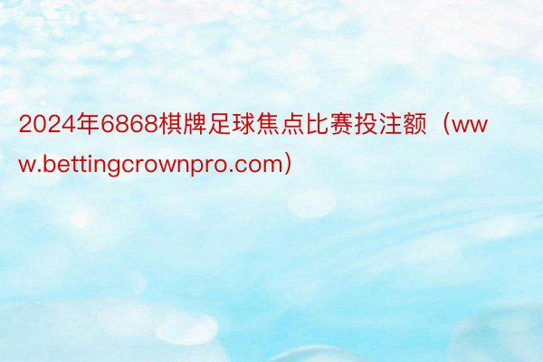 2024年6868棋牌足球焦点比赛投注额（www.bettingcrownpro.com）