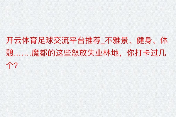 开云体育足球交流平台推荐_不雅景、健身、休憩.……魔都的这些怒放失业林地，你打卡过几个？