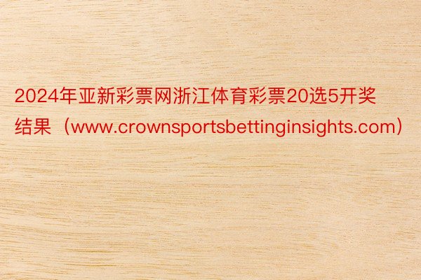 2024年亚新彩票网浙江体育彩票20选5开奖结果（www.crownsportsbettinginsights.com）
