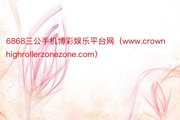 6868三公手机博彩娱乐平台网（www.crownhighrollerzonezone.com）