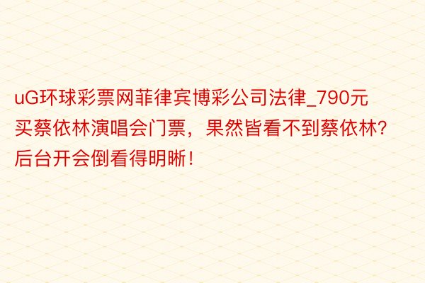 uG环球彩票网菲律宾博彩公司法律_790元买蔡依林演唱会门票，果然皆看不到蔡依林？后台开会倒看得明晰！