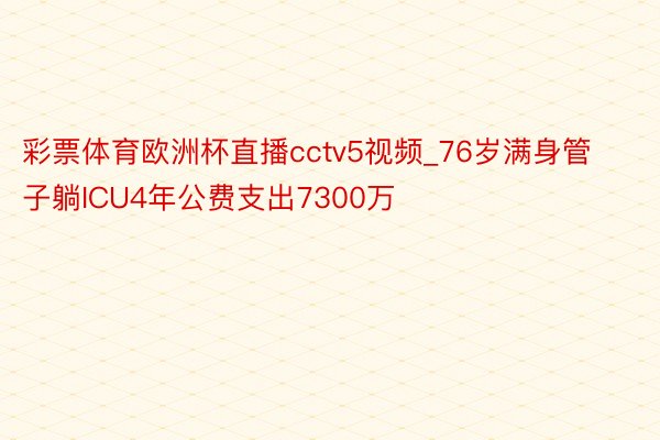 彩票体育欧洲杯直播cctv5视频_76岁满身管子躺ICU4年公费支出7300万