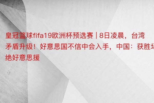 皇冠篮球fifa19欧洲杯预选赛 | 8日凌晨，台湾矛盾升级！好意思国不信中会入手，中国：获胜圮绝好意思援