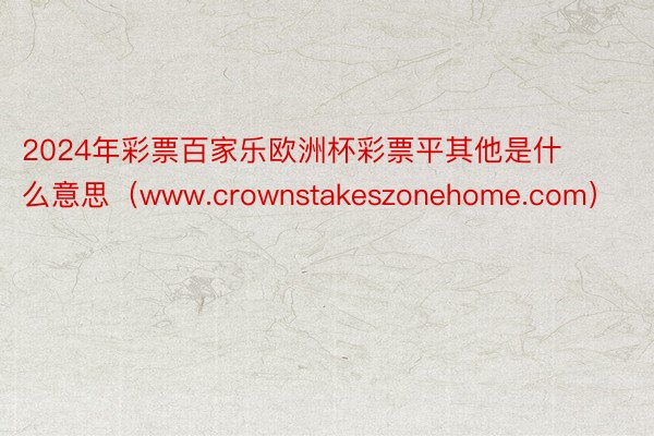 2024年彩票百家乐欧洲杯彩票平其他是什么意思（www.crownstakeszonehome.com）