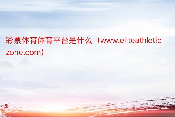 彩票体育体育平台是什么（www.eliteathleticzone.com）