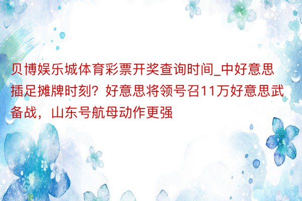 贝博娱乐城体育彩票开奖查询时间_中好意思插足摊牌时刻？好意思将领号召11万好意思武备战，山东号航母动作更强