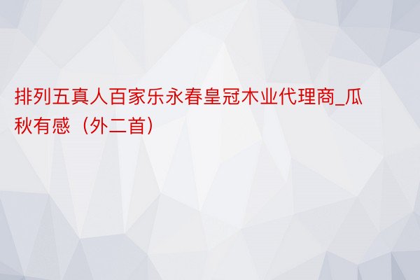 排列五真人百家乐永春皇冠木业代理商_瓜秋有感（外二首）