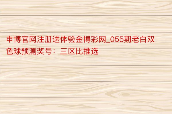 申博官网注册送体验金博彩网_055期老白双色球预测奖号：三区比推选