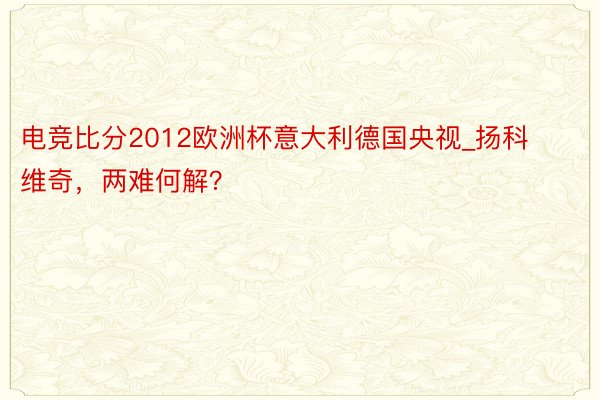 电竞比分2012欧洲杯意大利德国央视_扬科维奇，两难何解？