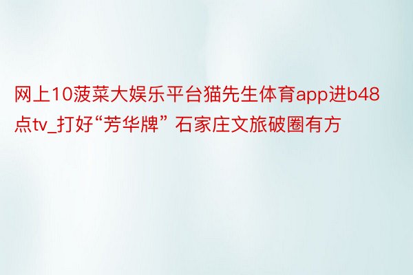 网上10菠菜大娱乐平台猫先生体育app进b48点tv_打好“芳华牌” 石家庄文旅破圈有方