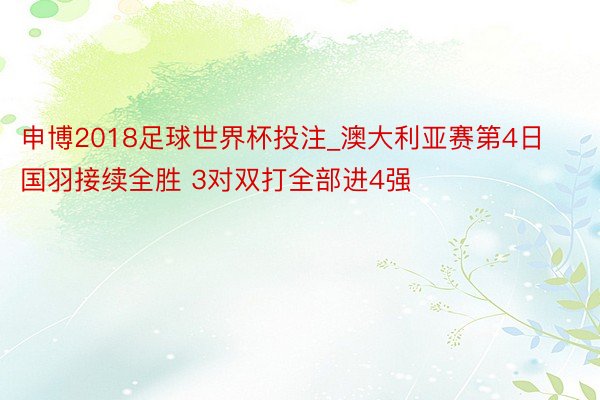 申博2018足球世界杯投注_澳大利亚赛第4日国羽接续全胜 3对双打全部进4强